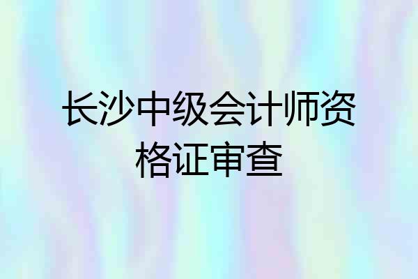 长沙中级会计师资格证审查