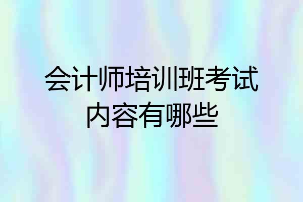会计师培训班考试内容有哪些