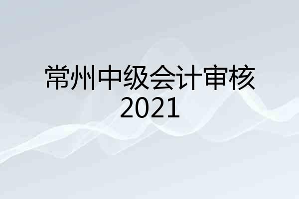 常州中级会计审核2021