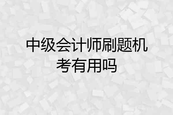 中级会计师刷题机考有用吗