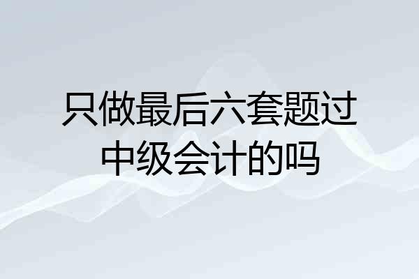 只做最后六套题过中级会计的吗
