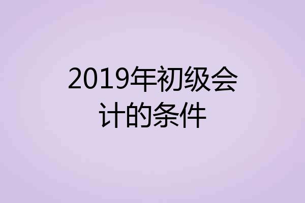 2019年初级会计的条件