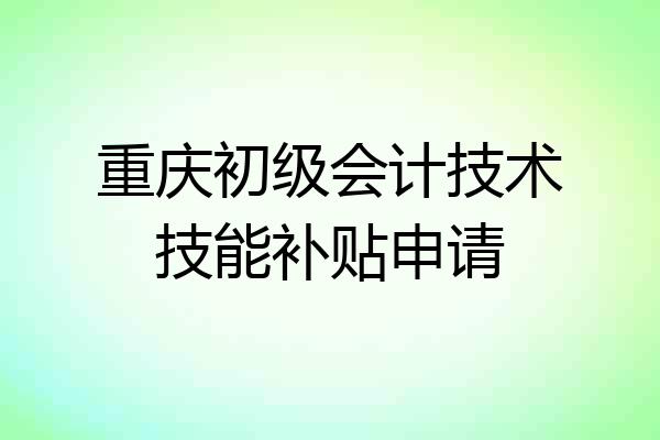 重庆初级会计技术技能补贴申请