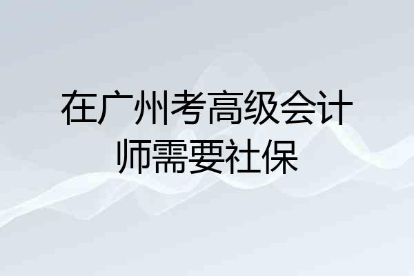 在广州考高级会计师需要社保