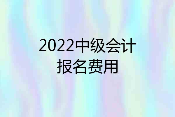 2022中级会计报名费用