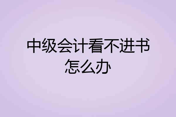 中级会计看不进书怎么办