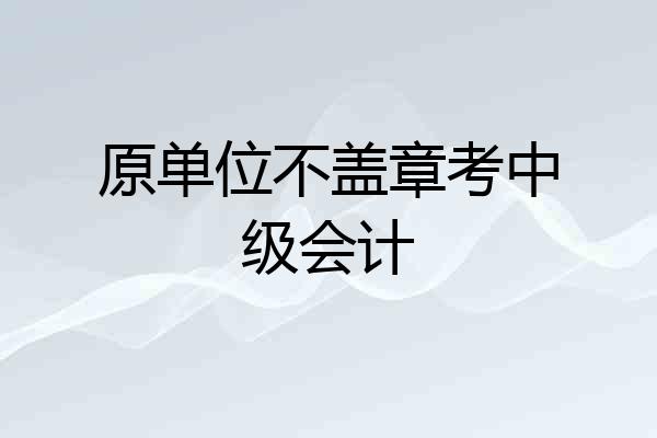 原单位不盖章考中级会计