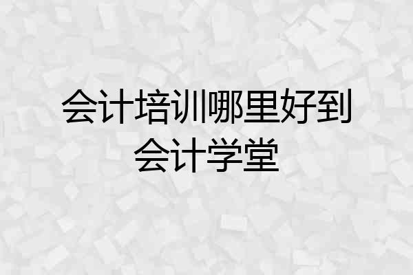 会计培训哪里好到会计学堂