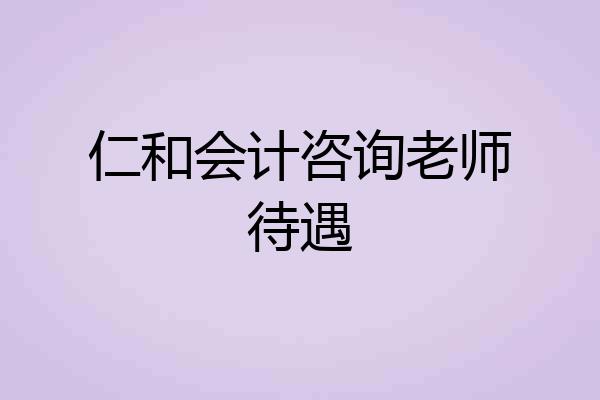 仁和会计咨询老师待遇