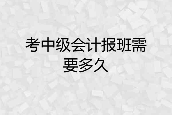 考中级会计报班需要多久
