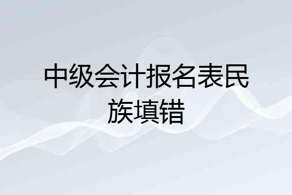 中级会计报名表民族填错