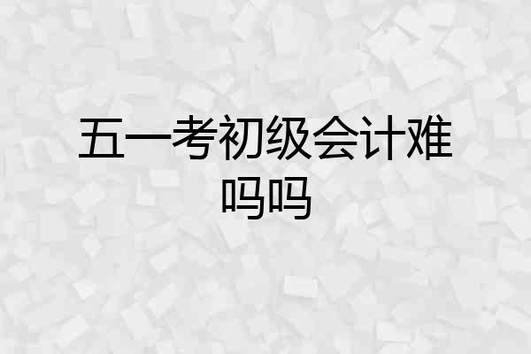 五一考初级会计难吗吗