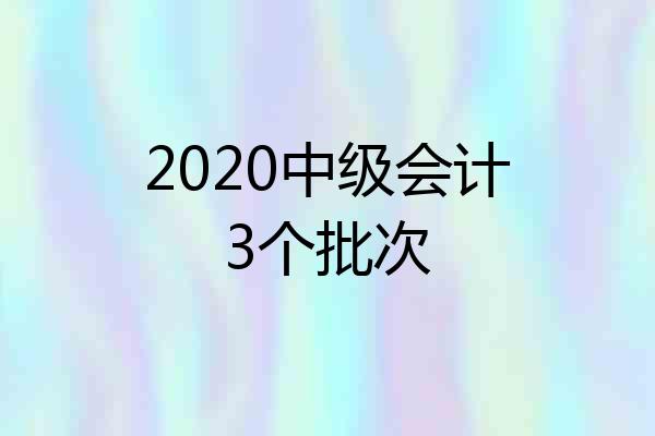 2020中级会计3个批次