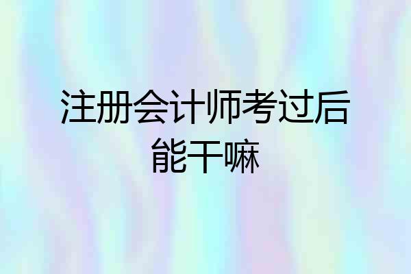 注册会计师考过后能干嘛