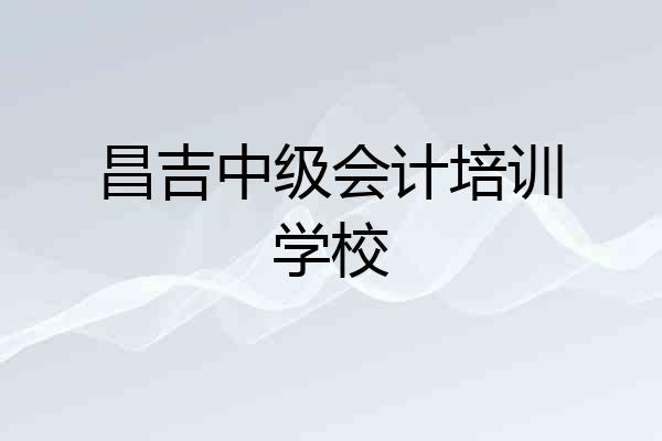 昌吉中级会计培训学校