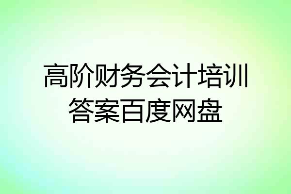 高阶财务会计培训答案百度网盘