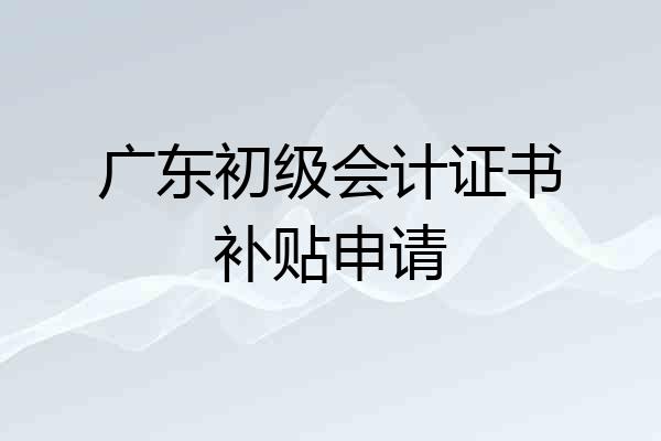 广东初级会计证书补贴申请