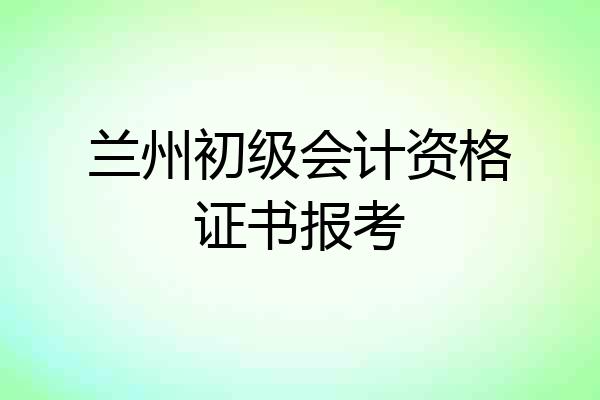 兰州初级会计资格证书报考