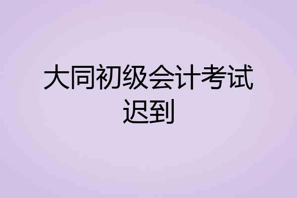 大同初级会计考试迟到