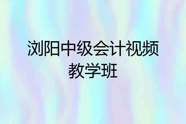 浏阳中级会计视频教学班