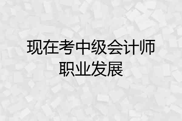 现在考中级会计师职业发展
