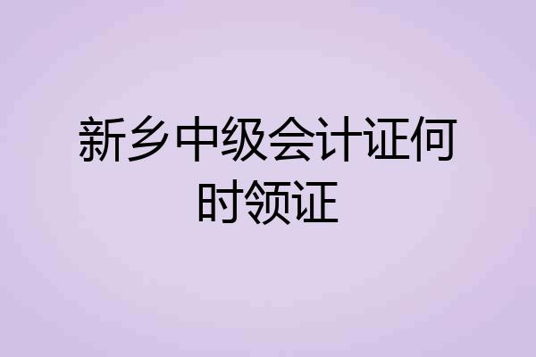 新乡中级会计证何时领证