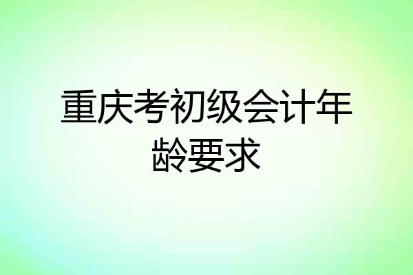 重庆考初级会计年龄要求