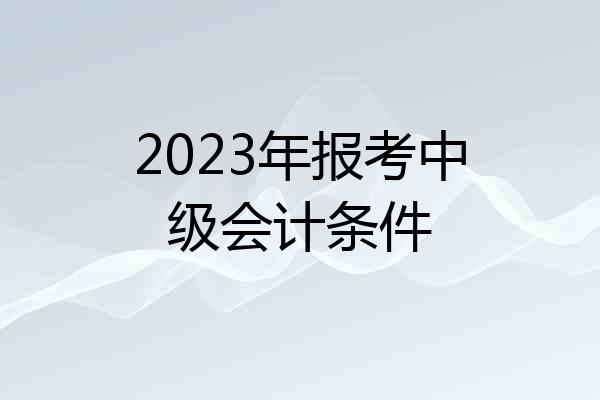 2023年报考中级会计条件