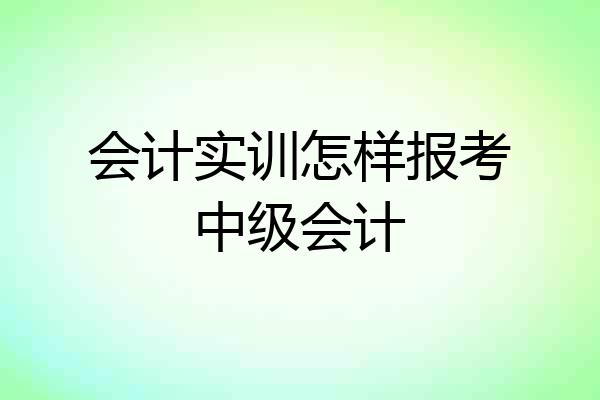 会计实训怎样报考中级会计
