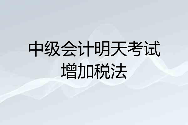 中级会计明天考试增加税法