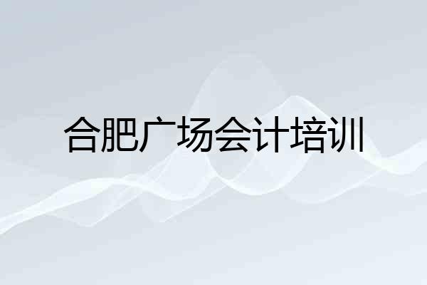 合肥广场会计培训
