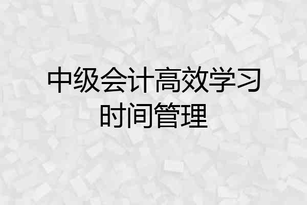 中级会计高效学习时间管理