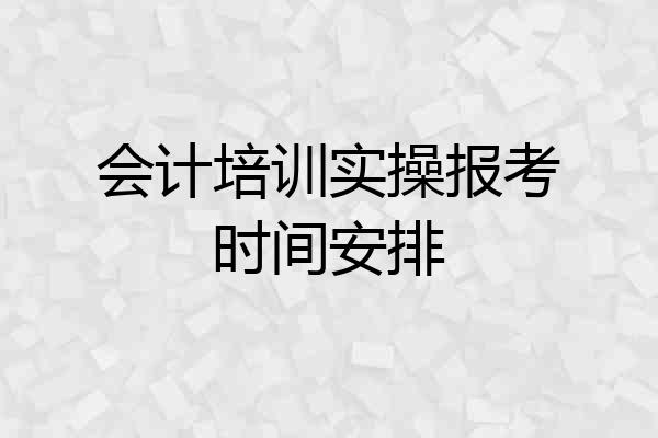会计培训实操报考时间安排