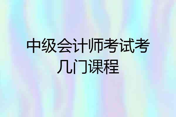 中级会计师考试考几门课程