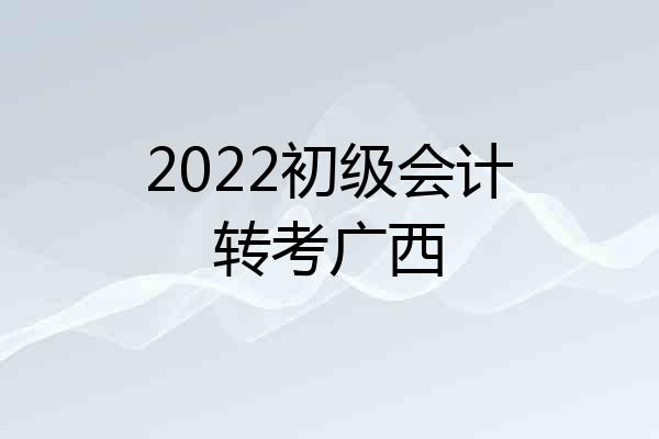 2022初级会计转考广西