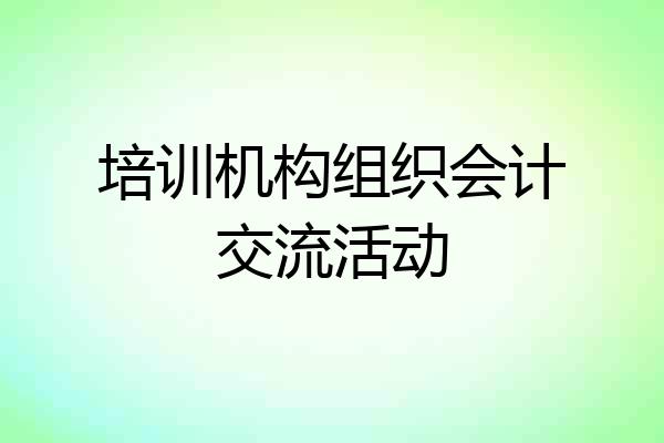 培训机构组织会计交流活动