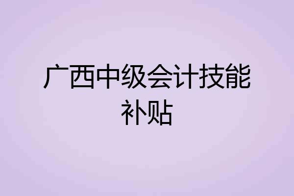 广西中级会计技能补贴