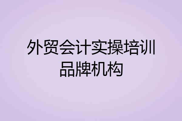 外贸会计实操培训品牌机构