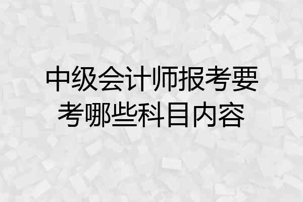 中级会计师报考要考哪些科目内容