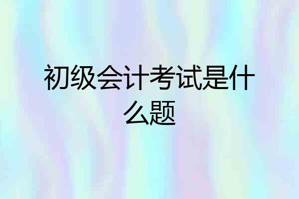 初级会计考试是什么题