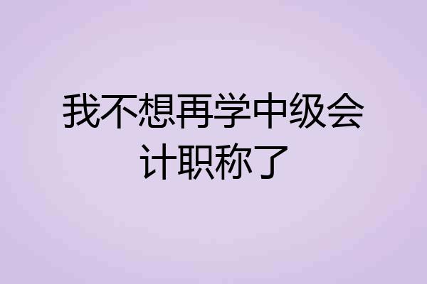 我不想再学中级会计职称了