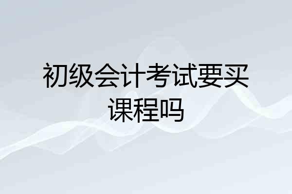 初级会计考试要买课程吗