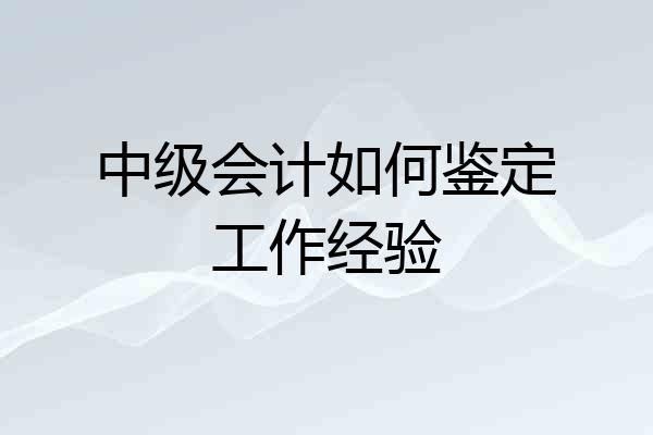 中级会计如何鉴定工作经验