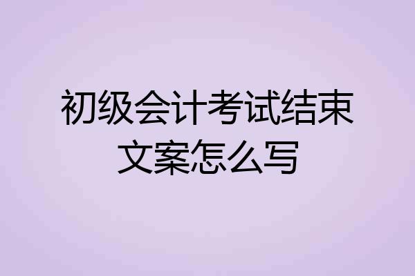 初级会计考试结束文案怎么写