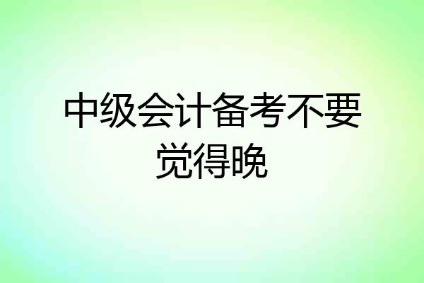 中级会计备考不要觉得晚