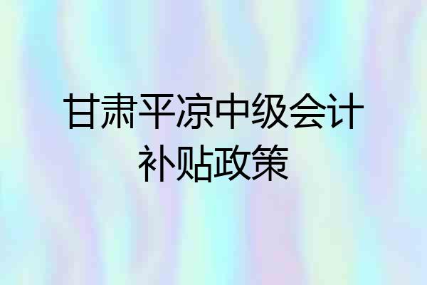 甘肃平凉中级会计补贴政策