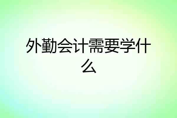 外勤会计需要学什么