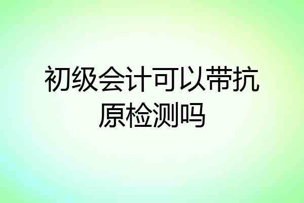初级会计可以带抗原检测吗
