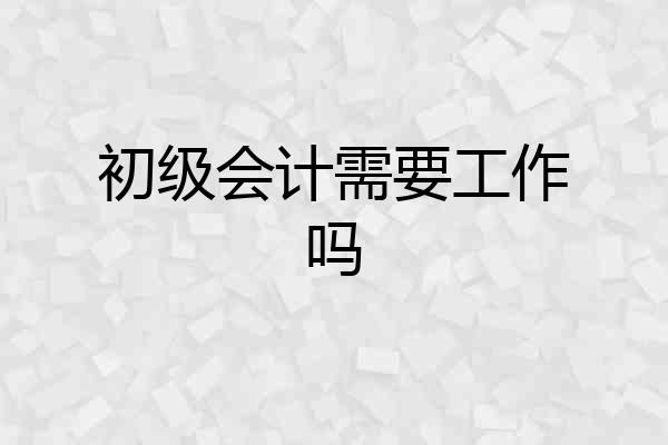 初级会计需要工作吗