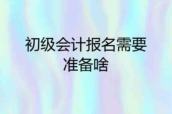 初级会计报名需要准备啥